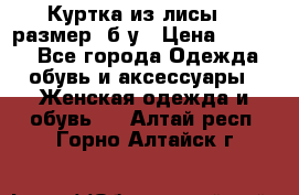 Куртка из лисы 46 размер  б/у › Цена ­ 4 500 - Все города Одежда, обувь и аксессуары » Женская одежда и обувь   . Алтай респ.,Горно-Алтайск г.